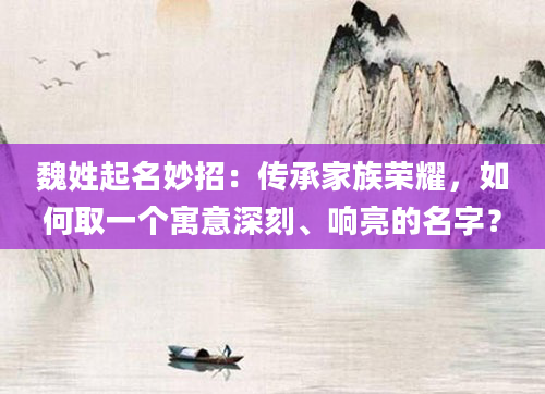 魏姓起名妙招：传承家族荣耀，如何取一个寓意深刻、响亮的名字？