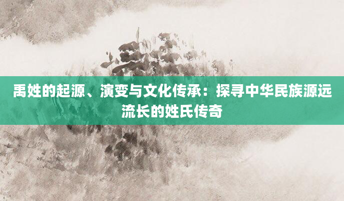 禹姓的起源、演变与文化传承：探寻中华民族源远流长的姓氏传奇