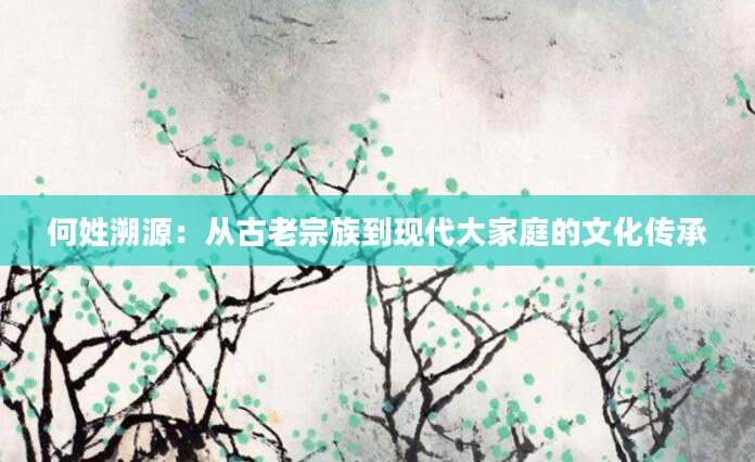 何姓溯源：从古老宗族到现代大家庭的文化传承