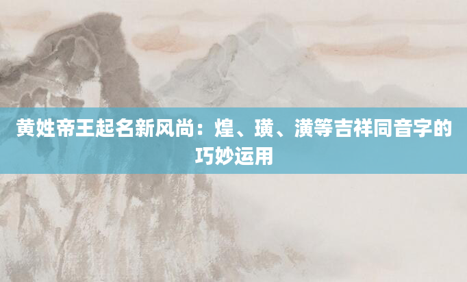 黄姓帝王起名新风尚：煌、璜、潢等吉祥同音字的巧妙运用