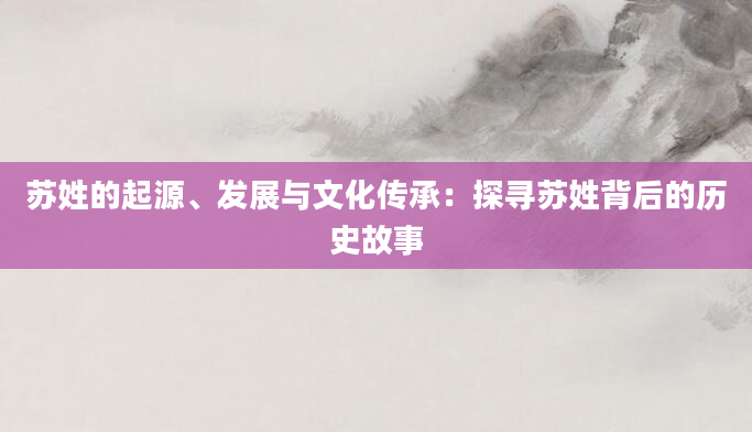 苏姓的起源、发展与文化传承：探寻苏姓背后的历史故事