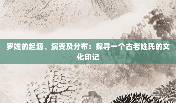 罗姓的起源、演变及分布：探寻一个古老姓氏的文化印记
