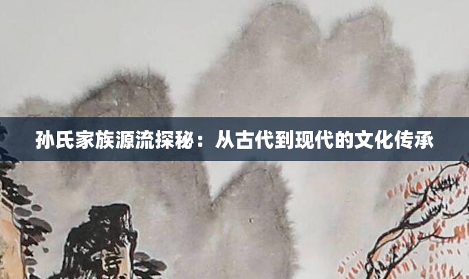 孙氏家族源流探秘：从古代到现代的文化传承