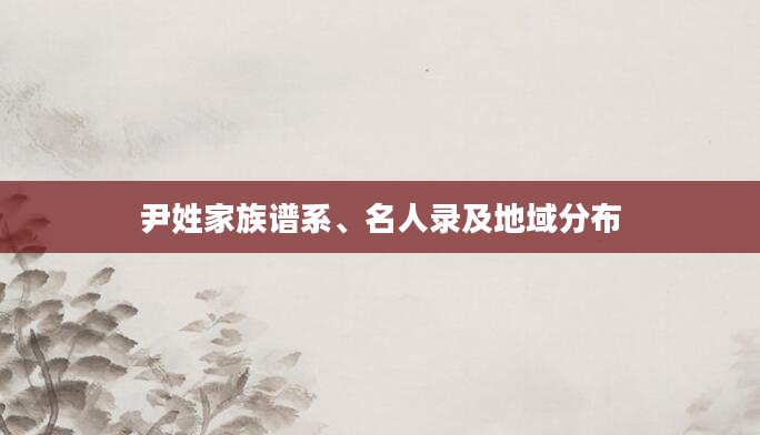 尹姓家族谱系、名人录及地域分布