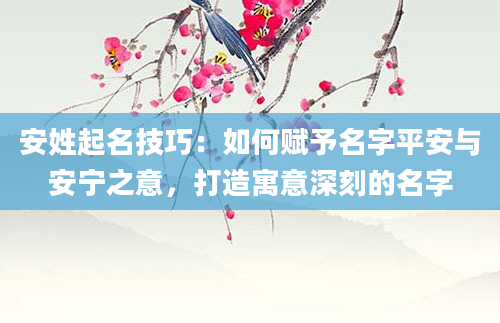 安姓起名技巧：如何赋予名字平安与安宁之意，打造寓意深刻的名字