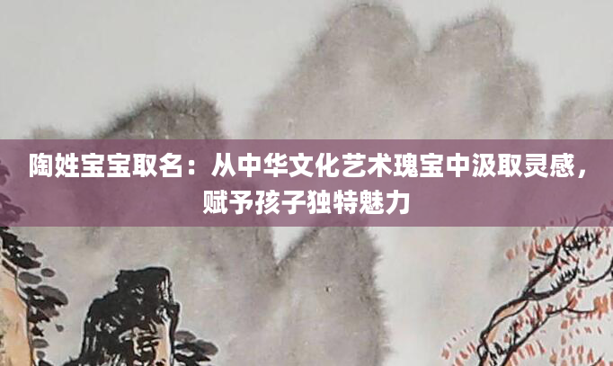 陶姓宝宝取名：从中华文化艺术瑰宝中汲取灵感，赋予孩子独特魅力