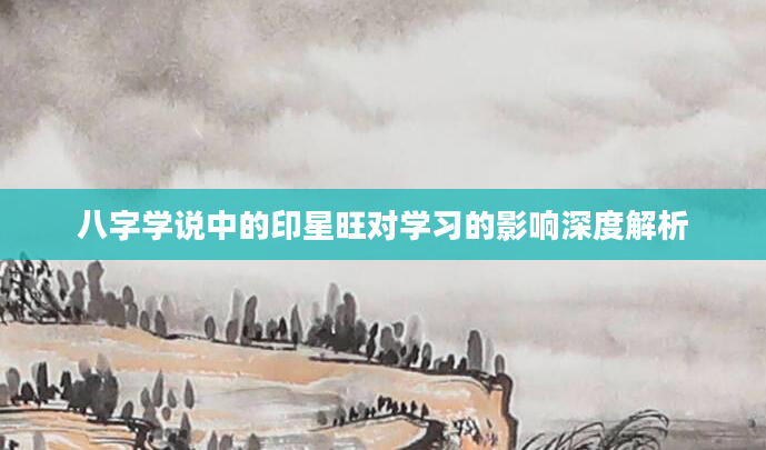 八字学说中的印星旺对学习的影响深度解析