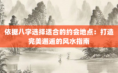 依据八字选择适合的约会地点：打造完美邂逅的风水指南