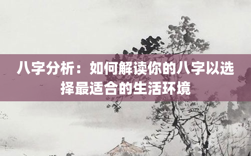八字分析：如何解读你的八字以选择最适合的生活环境
