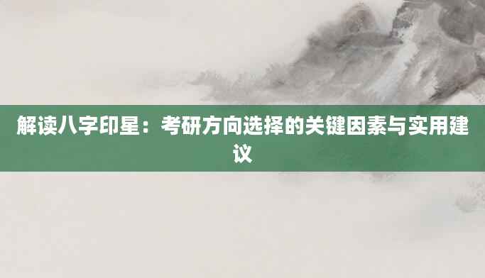 解读八字印星：考研方向选择的关键因素与实用建议