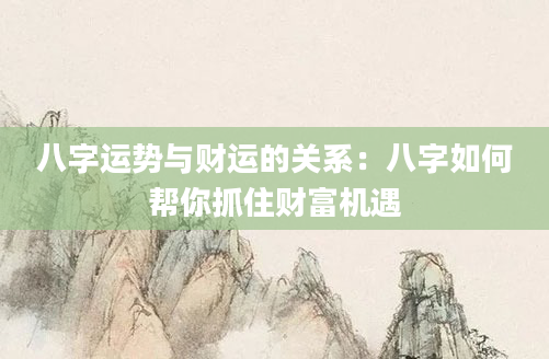 八字运势与财运的关系：八字如何帮你抓住财富机遇
