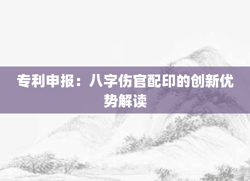 专利申报：八字伤官配印的创新优势解读