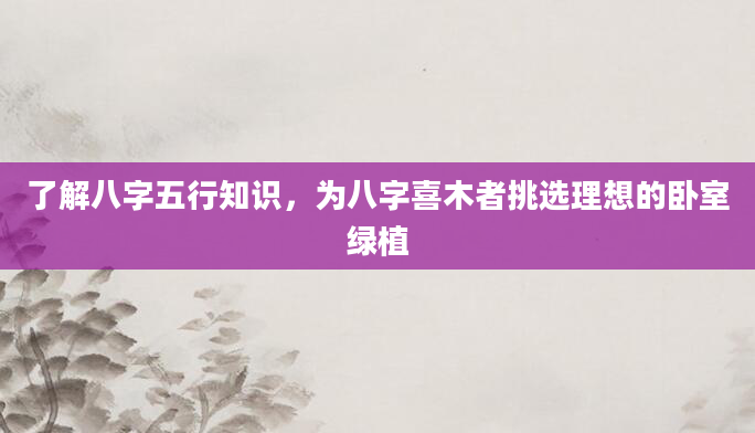了解八字五行知识，为八字喜木者挑选理想的卧室绿植