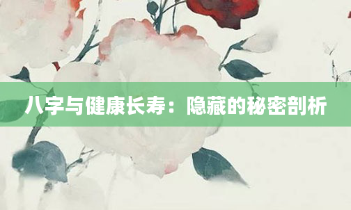 八字与健康长寿：隐藏的秘密剖析