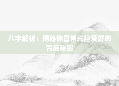 八字解析：揭秘你日常兴趣爱好的背后秘密
