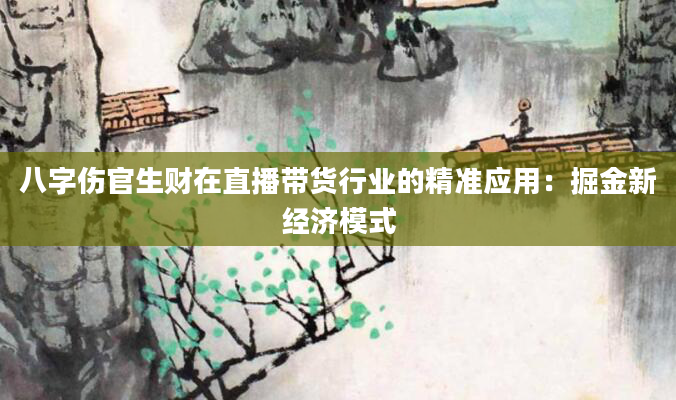 八字伤官生财在直播带货行业的精准应用：掘金新经济模式