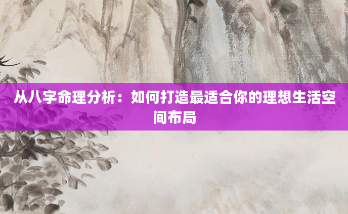 从八字命理分析：如何打造最适合你的理想生活空间布局