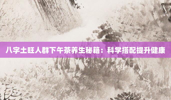 八字土旺人群下午茶养生秘籍：科学搭配提升健康