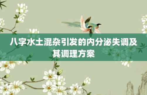 八字水土混杂引发的内分泌失调及其调理方案