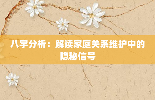 八字分析：解读家庭关系维护中的隐秘信号