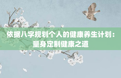 依据八字规划个人的健康养生计划：量身定制健康之道