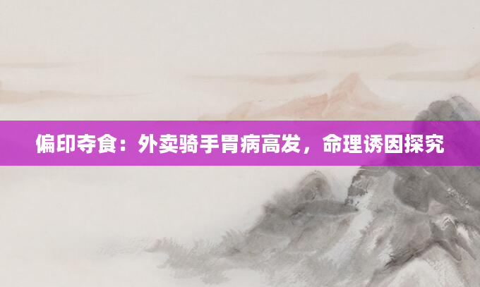 偏印夺食：外卖骑手胃病高发，命理诱因探究