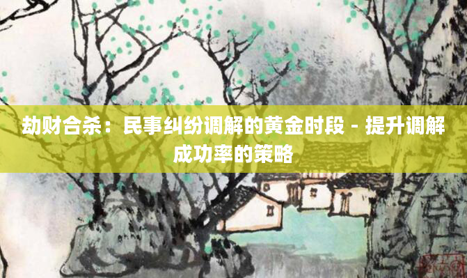 劫财合杀：民事纠纷调解的黄金时段 - 提升调解成功率的策略