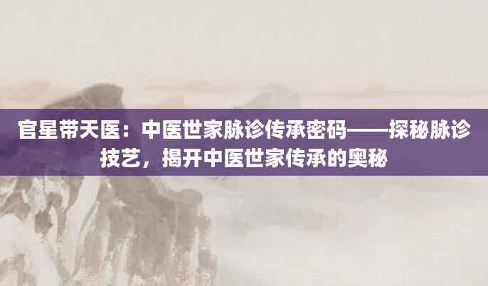 官星带天医：中医世家脉诊传承密码——探秘脉诊技艺，揭开中医世家传承的奥秘