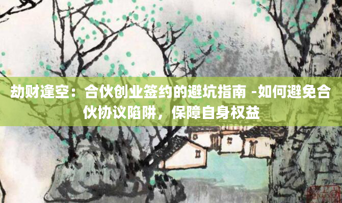 劫财逢空：合伙创业签约的避坑指南 -如何避免合伙协议陷阱，保障自身权益