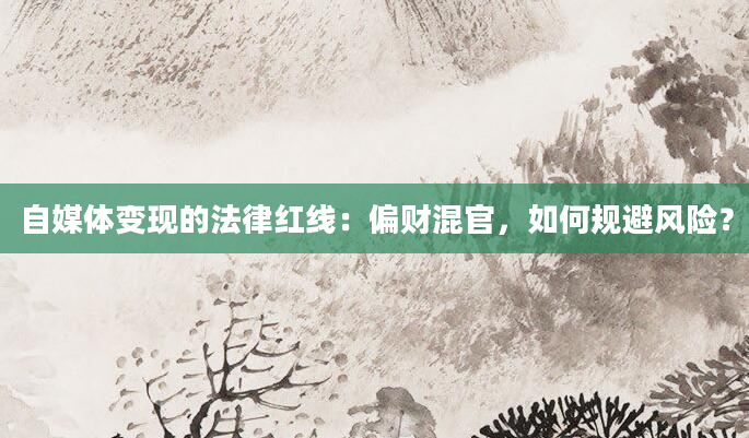 自媒体变现的法律红线：偏财混官，如何规避风险？